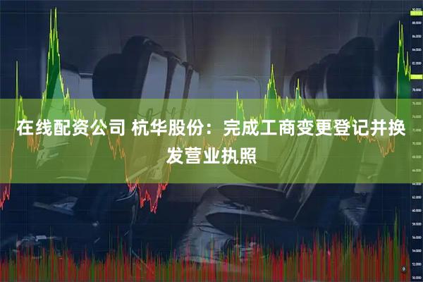 在线配资公司 杭华股份：完成工商变更登记并换发营业执照