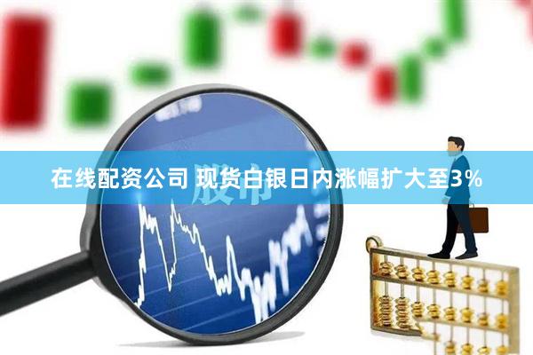 在线配资公司 现货白银日内涨幅扩大至3%