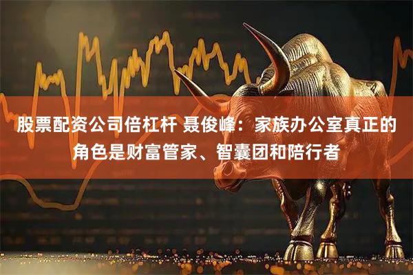 股票配资公司倍杠杆 聂俊峰：家族办公室真正的角色是财富管家、智囊团和陪行者
