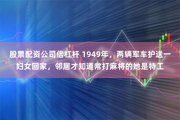 股票配资公司倍杠杆 1949年，两辆军车护送一妇女回家，邻居才知道常打麻将的她是特工