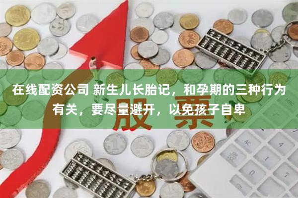 在线配资公司 新生儿长胎记，和孕期的三种行为有关，要尽量避开，以免孩子自卑