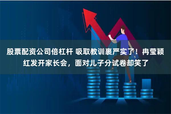股票配资公司倍杠杆 吸取教训裹严实了！冉莹颖红发开家长会，面对儿子分试卷却笑了