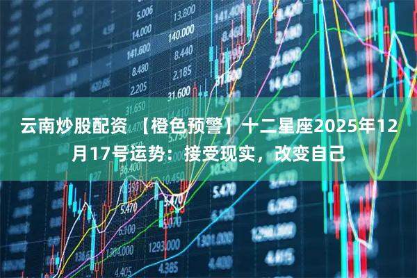 云南炒股配资 【橙色预警】十二星座2025年12月17号运势：接受现实，改变自己