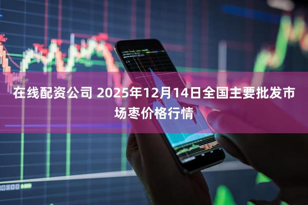在线配资公司 2025年12月14日全国主要批发市场枣价格行情