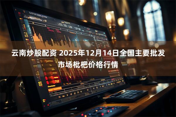云南炒股配资 2025年12月14日全国主要批发市场枇杷价格行情