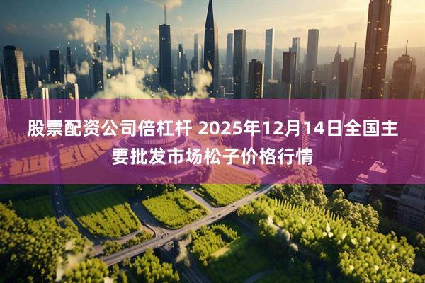 股票配资公司倍杠杆 2025年12月14日全国主要批发市场松子价格行情