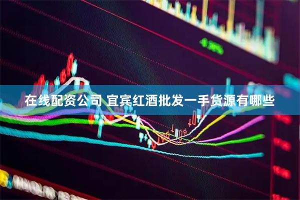 在线配资公司 宜宾红酒批发一手货源有哪些
