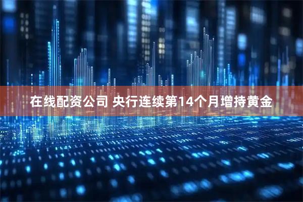 在线配资公司 央行连续第14个月增持黄金
