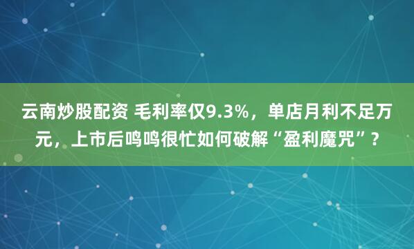 云南炒股配资 毛利率仅9.3%，单店月利不足万元，上市后鸣鸣很忙如何破解“盈利魔咒”？