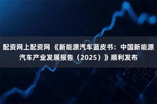 配资网上配资网 《新能源汽车蓝皮书：中国新能源汽车产业发展报告（2025）》顺利发布
