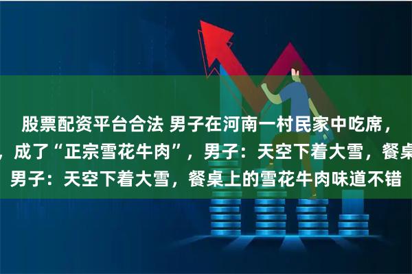 股票配资平台合法 男子在河南一村民家中吃席，雪花飘落在牛肉凉菜上，成了“正宗雪花牛肉”，男子：天空下着大雪，餐桌上的雪花牛肉味道不错