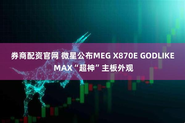 券商配资官网 微星公布MEG X870E GODLIKE MAX“超神”主板外观