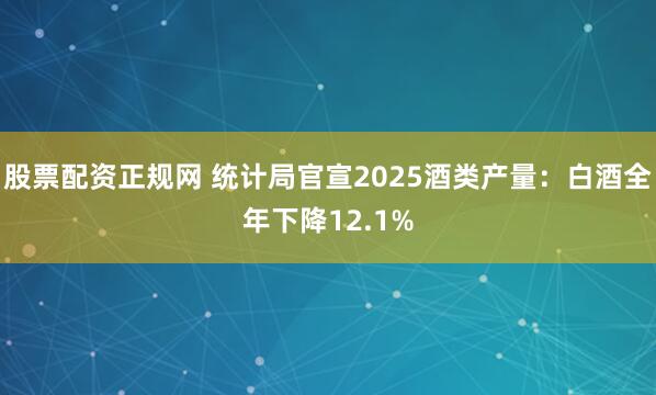 股票配资正规网 统计局官宣2025酒类产量：白酒全年下降12.1%
