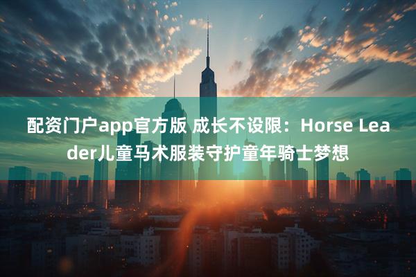 配资门户app官方版 成长不设限：Horse Leader儿童马术服装守护童年骑士梦想