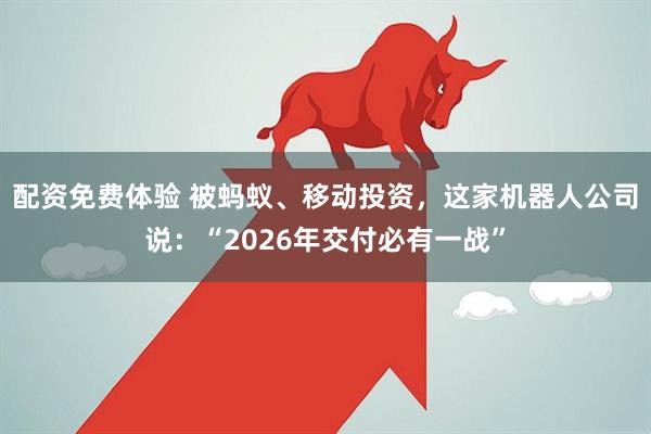 配资免费体验 被蚂蚁、移动投资，这家机器人公司说：“2026年交付必有一战”