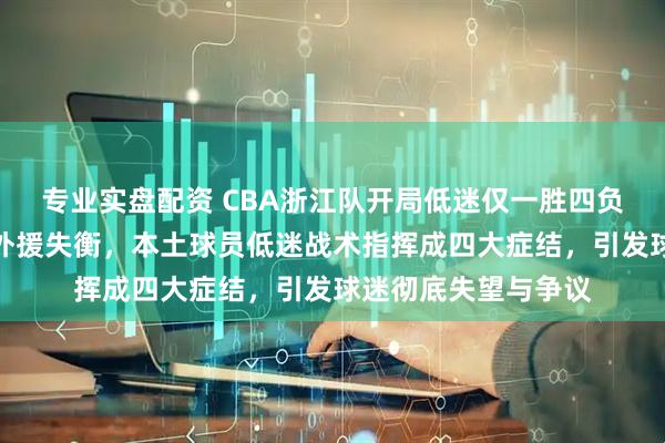 专业实盘配资 CBA浙江队开局低迷仅一胜四负暴露内线防守崩盘外援失衡，本土球员低迷战术指挥成四大症结，引发球迷彻底失望与争议