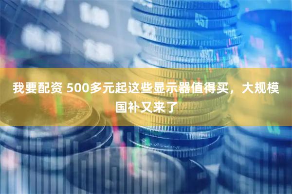 我要配资 500多元起这些显示器值得买，大规模国补又来了