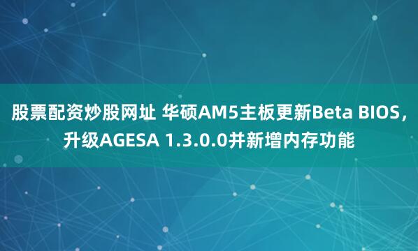 股票配资炒股网址 华硕AM5主板更新Beta BIOS，升级AGESA 1.3.0.0并新增内存功能