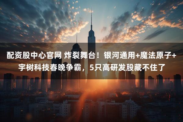 配资股中心官网 炸裂舞台！银河通用+魔法原子+宇树科技春晚争霸，5只高研发股藏不住了