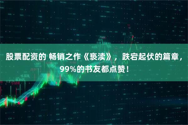 股票配资的 畅销之作《亵渎》，跌宕起伏的篇章，99%的书友都点赞！