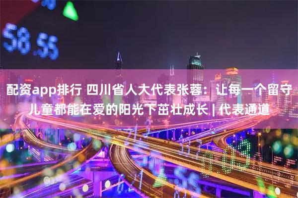 配资app排行 四川省人大代表张蓉:让每一个留守儿童都能在爱的阳光下茁壮成长 | 代表通道