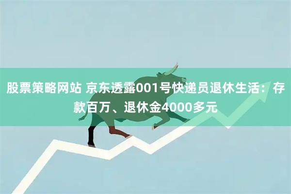 股票策略网站 京东透露001号快递员退休生活：存款百万、退休金4000多元