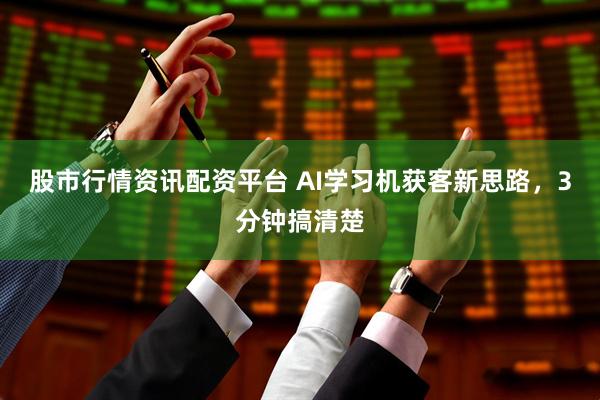 股市行情资讯配资平台 AI学习机获客新思路，3分钟搞清楚