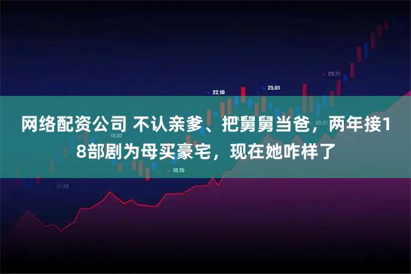 网络配资公司 不认亲爹、把舅舅当爸，两年接18部剧为母买豪宅，现在她咋样了