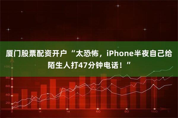 厦门股票配资开户 “太恐怖，iPhone半夜自己给陌生人打47分钟电话！”