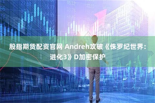 股指期货配资官网 Andreh攻破《侏罗纪世界：进化3》D加密保护