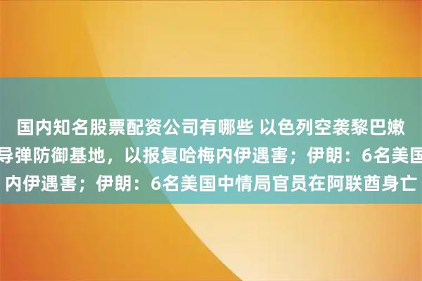 国内知名股票配资公司有哪些 以色列空袭黎巴嫩!真主党称袭击以色列导弹防御基地,以报复哈梅内伊遇害;伊朗:6名美国中情局官员在阿联酋身亡