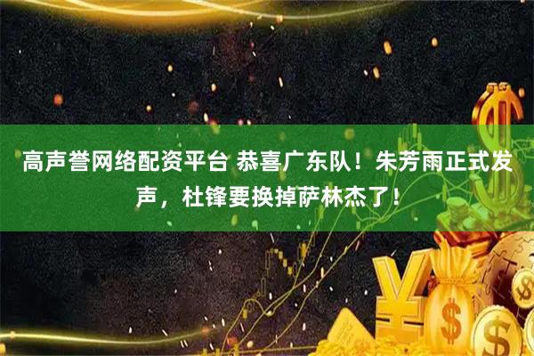高声誉网络配资平台 恭喜广东队！朱芳雨正式发声，杜锋要换掉萨林杰了！