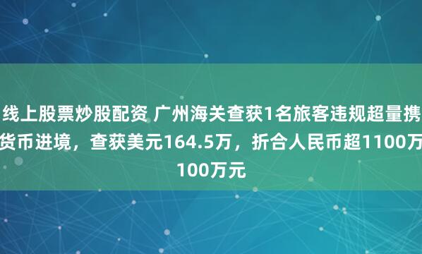 线上股票炒股配资 广州海关查获1名旅客违规超量携带货币进境,查获美元164.5万,折合人民币超1100万元