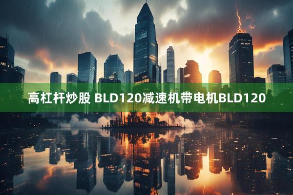 高杠杆炒股 BLD120减速机带电机BLD120