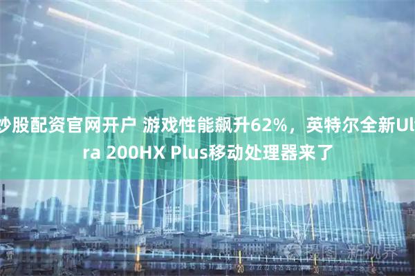 炒股配资官网开户 游戏性能飙升62%，英特尔全新Ultra 200HX Plus移动处理器来了