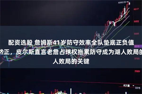 配资选股 詹姆斯41岁防守效率全队垫底正负值却仍然正，皮尔斯直言老詹占球权拖累防守成为湖人败局的关键