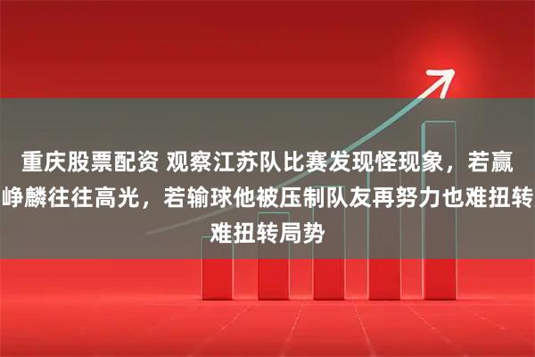 重庆股票配资 观察江苏队比赛发现怪现象，若赢球庞峥麟往往高光，若输球他被压制队友再努力也难扭转局势