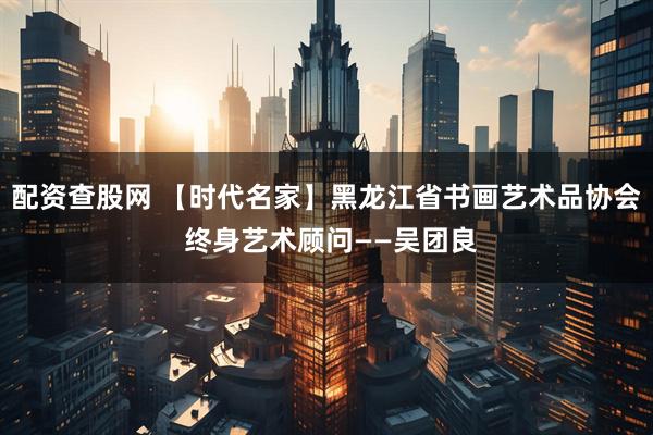 配资查股网 【时代名家】黑龙江省书画艺术品协会 终身艺术顾问——吴团良