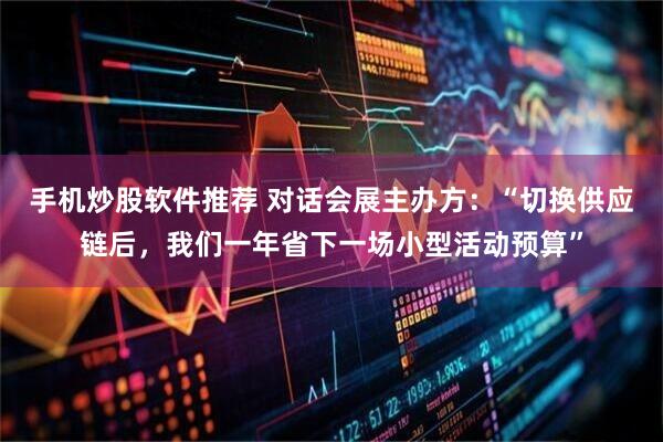 手机炒股软件推荐 对话会展主办方:“切换供应链后,我们一年省下一场小型活动预算”