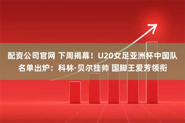 配资公司官网 下周揭幕！U20女足亚洲杯中国队名单出炉：科林·贝尔挂帅 国脚王爱芳领衔