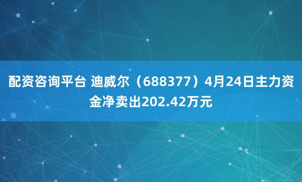 配资咨询平台 迪威尔（688377）4月24日主力资金净卖出202.42万元