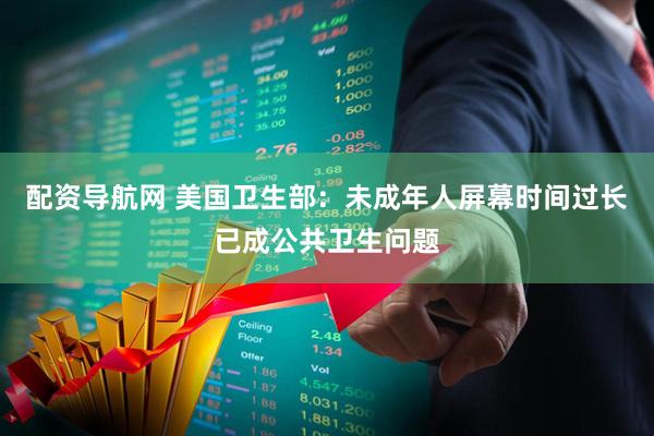配资导航网 美国卫生部：未成年人屏幕时间过长已成公共卫生问题