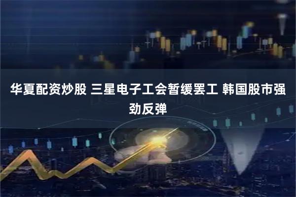 华夏配资炒股 三星电子工会暂缓罢工 韩国股市强劲反弹