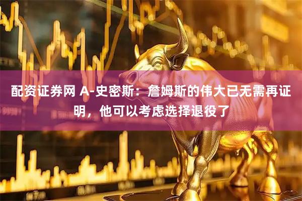 配资证券网 A-史密斯：詹姆斯的伟大已无需再证明，他可以考虑选择退役了